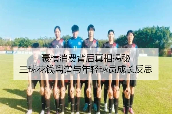 豪横消费背后真相揭秘 三球花钱离谱与年轻球员成长反思